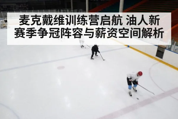麦克戴维训练营启航 油人新赛季争冠阵容与薪资空间解析
