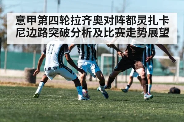 意甲第四轮拉齐奥对阵都灵扎卡尼边路突破分析及比赛走势展望