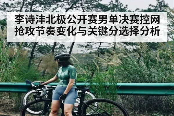李诗沣北极公开赛男单决赛控网抢攻节奏变化与关键分选择分析