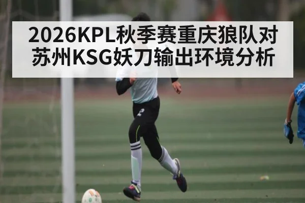 2026KPL秋季赛重庆狼队对苏州KSG妖刀输出环境分析
