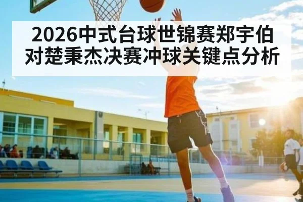 2026中式台球世锦赛郑宇伯对楚秉杰决赛冲球关键点分析