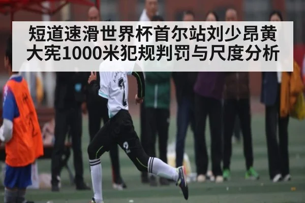 短道速滑世界杯首尔站刘少昂黄大宪1000米犯规判罚与尺度分析