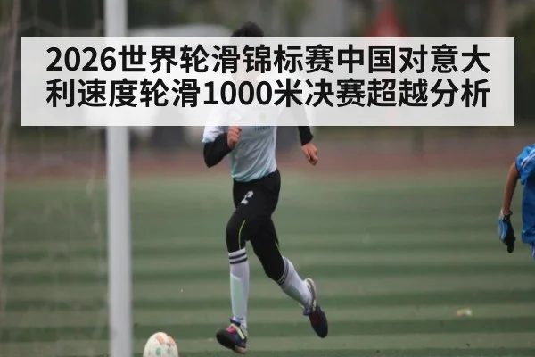 2026世界轮滑锦标赛中国对意大利速度轮滑1000米决赛超越分析