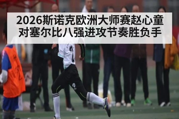 2026斯诺克欧洲大师赛赵心童对塞尔比八强进攻节奏胜负手