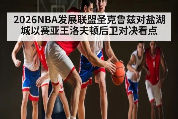 2026NBA发展联盟圣克鲁兹对盐湖城以赛亚王洛夫顿后卫对决看点