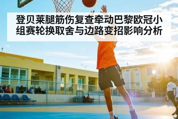 登贝莱腿筋伤复查牵动巴黎欧冠小组赛轮换取舍与边路变招影响分析