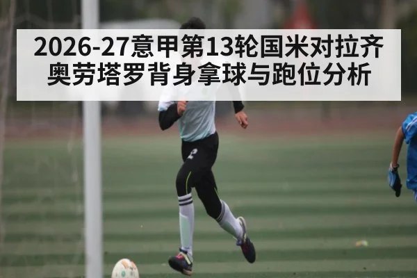 2026-27意甲第13轮国米对拉齐奥劳塔罗背身拿球与跑位分析
